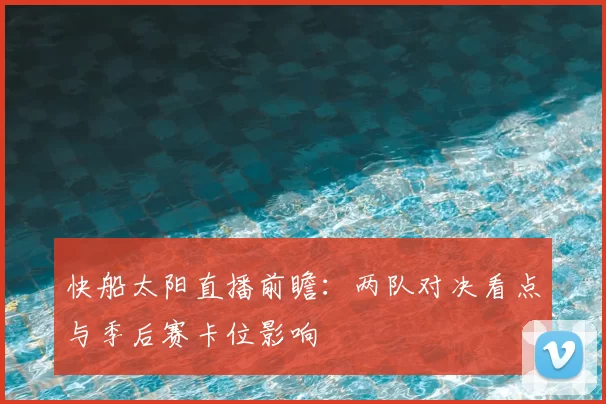 快船太阳直播前瞻：两队对决看点与季后赛卡位影响