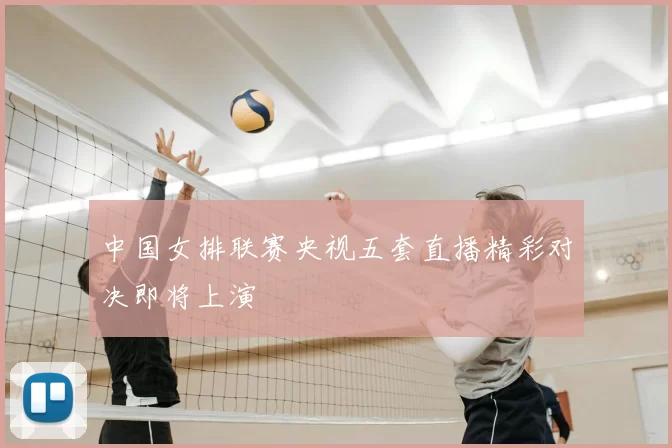 中国女排联赛央视五套直播精彩对决即将上演