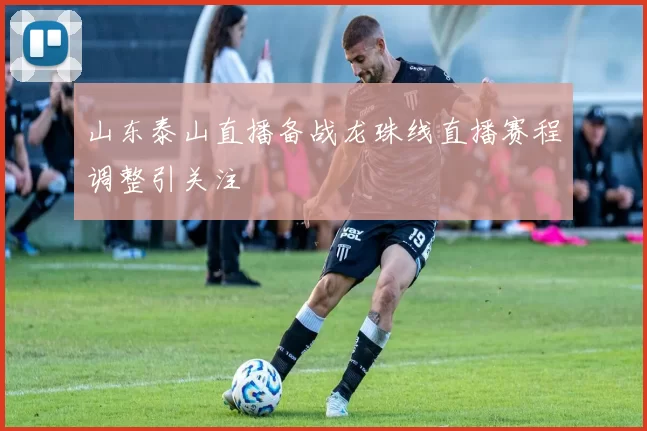 山东泰山直播备战龙珠线直播赛程调整引关注