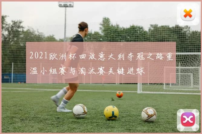 2021欧洲杯回放意大利夺冠之路重温小组赛与淘汰赛关键进球
