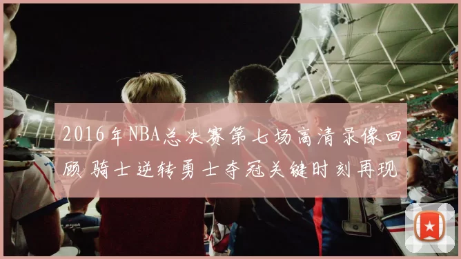2016年NBA总决赛第七场高清录像回顾 骑士逆转勇士夺冠关键时刻再现