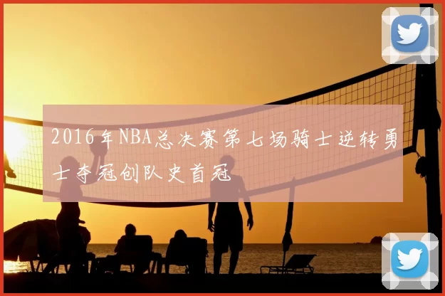2016年NBA总决赛第七场骑士逆转勇士夺冠创队史首冠