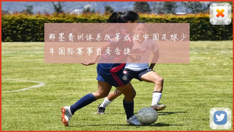 那墨青训体系改革成效中国足球少年国际赛事首秀告捷