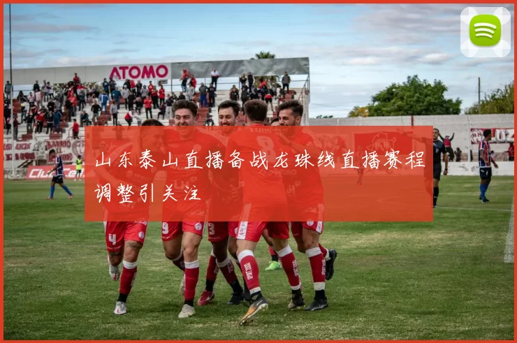 山东泰山直播备战龙珠线直播赛程调整引关注