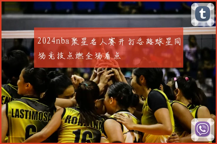 2024nba聚星名人赛开打各路球星同场竞技点燃全场看点