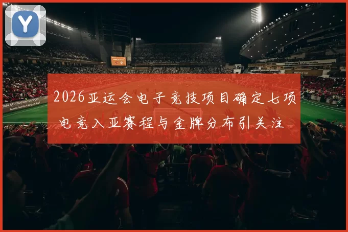 2026亚运会电子竞技项目确定七项 电竞入亚赛程与金牌分布引关注