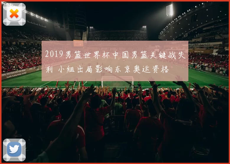 2019男篮世界杯中国男篮关键战失利 小组出局影响东京奥运资格