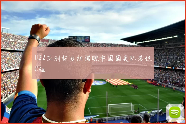 U22亚洲杯分组揭晓中国国奥队落位C组