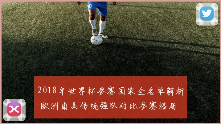 2018年世界杯参赛国家全名单解析 欧洲南美传统强队对比参赛格局