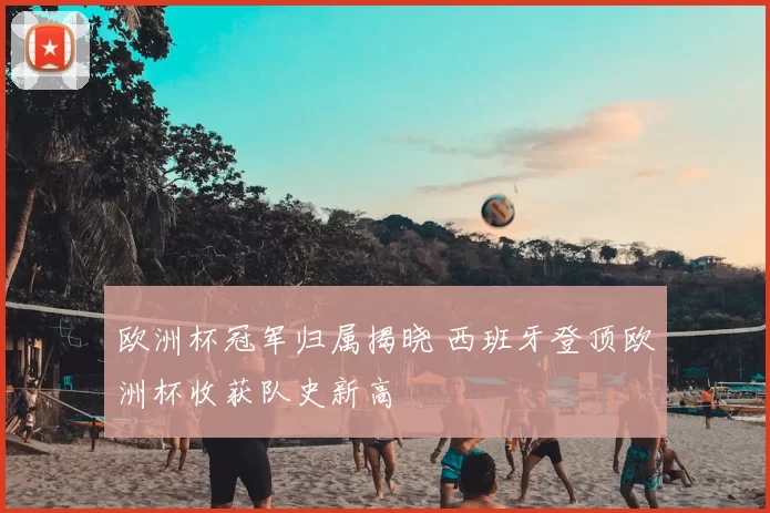 欧洲杯冠军归属揭晓 西班牙登顶欧洲杯收获队史新高