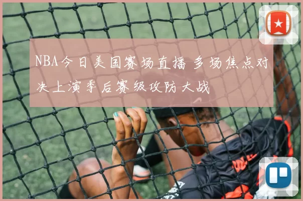 NBA今日美国赛场直播 多场焦点对决上演季后赛级攻防大战