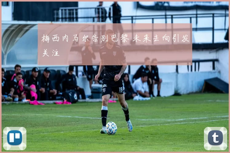 梅西内马尔告别巴黎 未来去向引发关注