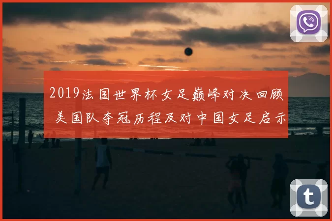 2019法国世界杯女足巅峰对决回顾 美国队夺冠历程及对中国女足启示