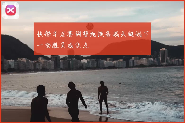 快船季后赛调整轮换备战关键战下一场胜负成焦点