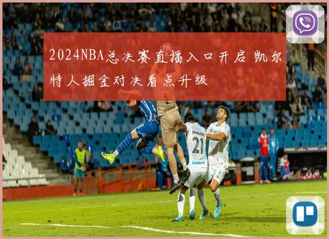 2024NBA总决赛直播入口开启 凯尔特人掘金对决看点升级