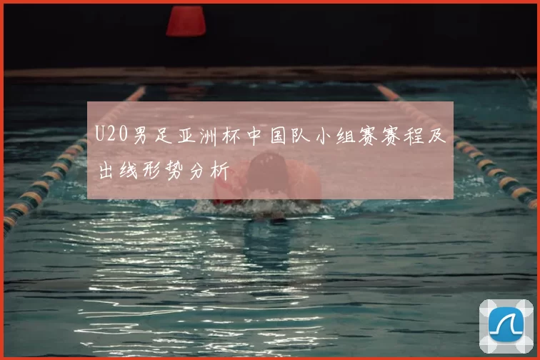 U20男足亚洲杯中国队小组赛赛程及出线形势分析