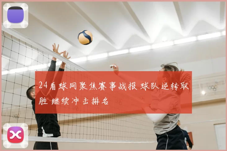 24看球网聚焦赛事战报 球队逆转取胜 继续冲击排名