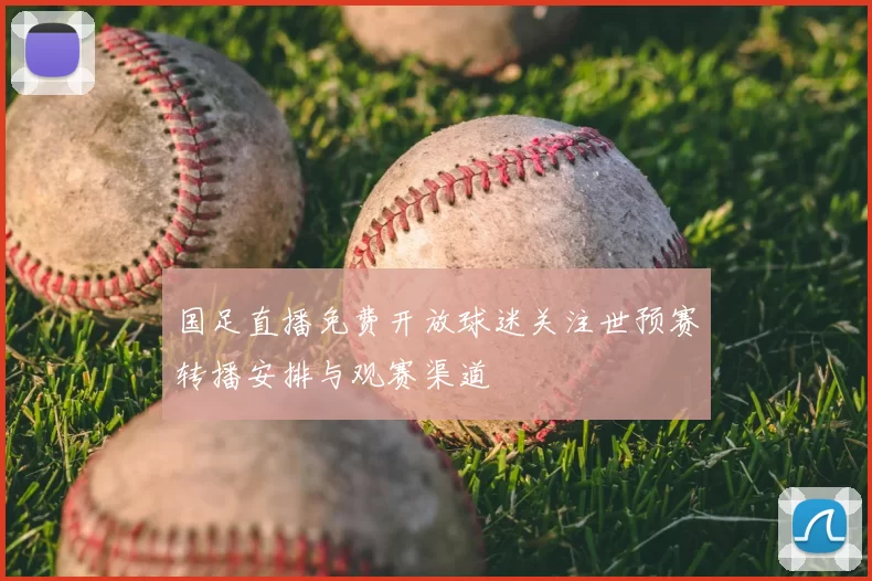 国足直播免费开放球迷关注世预赛转播安排与观赛渠道