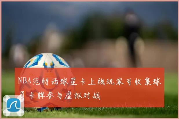 NBA范特西球星卡上线玩家可收集球员卡牌参与虚拟对战