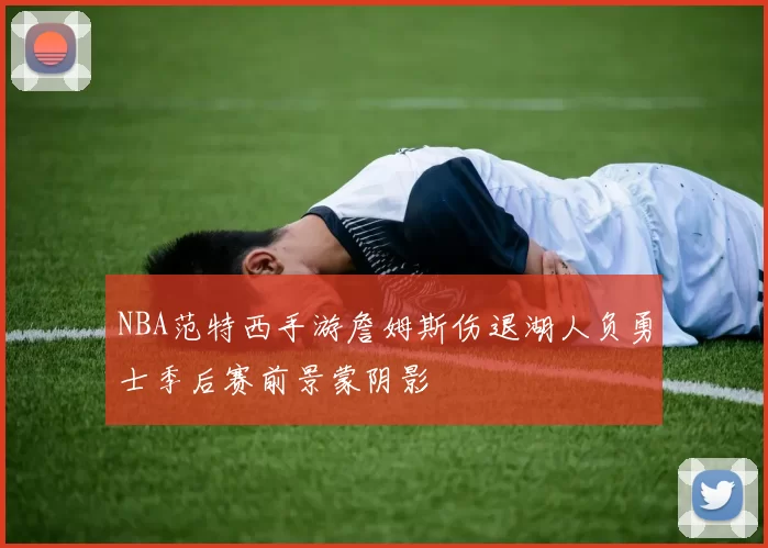 NBA范特西手游詹姆斯伤退湖人负勇士季后赛前景蒙阴影