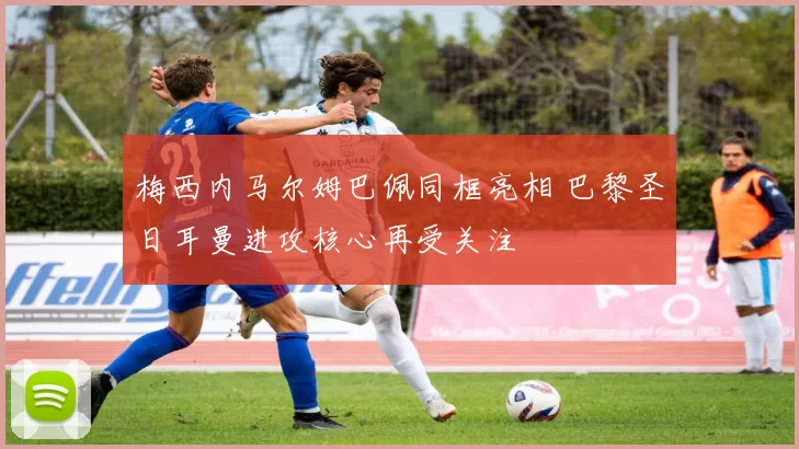 梅西内马尔姆巴佩同框亮相 巴黎圣日耳曼进攻核心再受关注