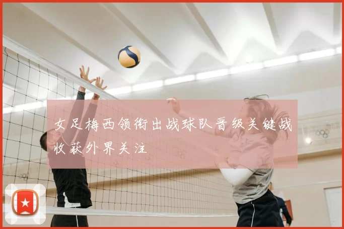 女足梅西领衔出战球队晋级关键战收获外界关注