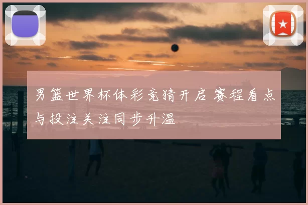 男篮世界杯体彩竞猜开启 赛程看点与投注关注同步升温