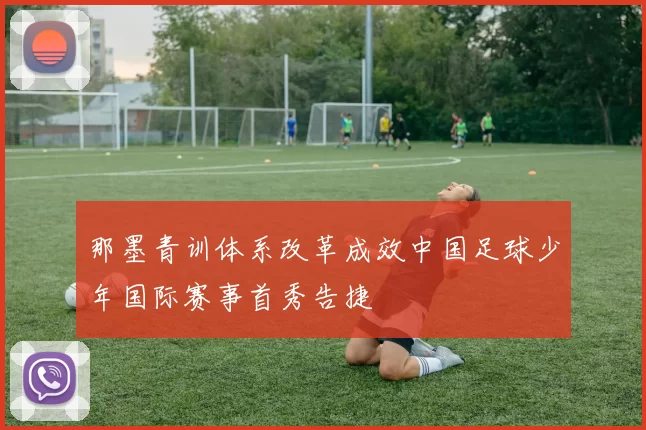 那墨青训体系改革成效中国足球少年国际赛事首秀告捷