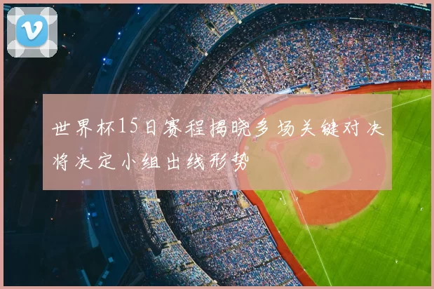 世界杯15日赛程揭晓多场关键对决将决定小组出线形势