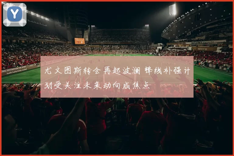 尤文图斯转会再起波澜 锋线补强计划受关注未来动向成焦点