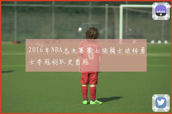 2016年NBA总决赛第七场骑士逆转勇士夺冠创队史首冠