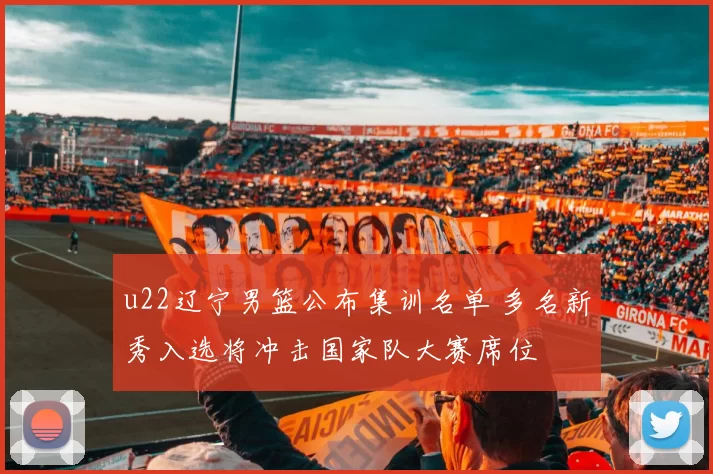u22辽宁男篮公布集训名单 多名新秀入选将冲击国家队大赛席位