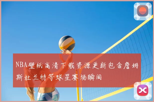 NBA壁纸高清下载资源更新包含詹姆斯杜兰特等球星赛场瞬间