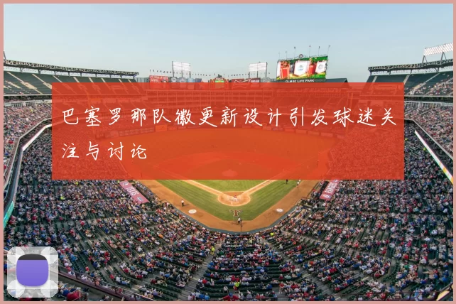 巴塞罗那队徽更新设计引发球迷关注与讨论