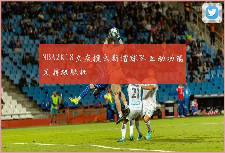 NBA2K18女友模式新增球队互动功能支持线联机