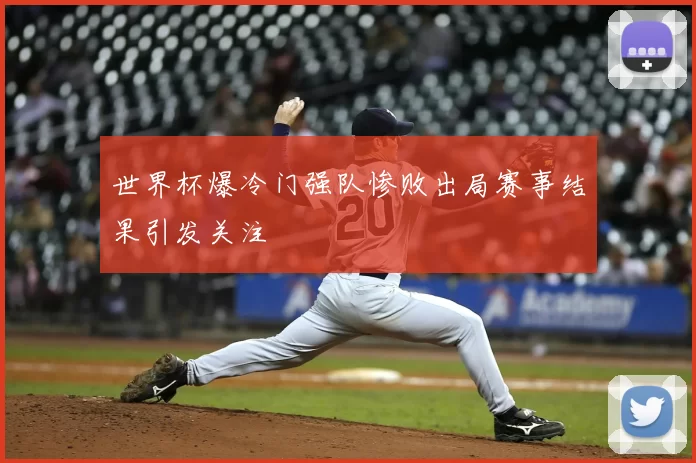 世界杯爆冷门强队惨败出局赛事结果引发关注