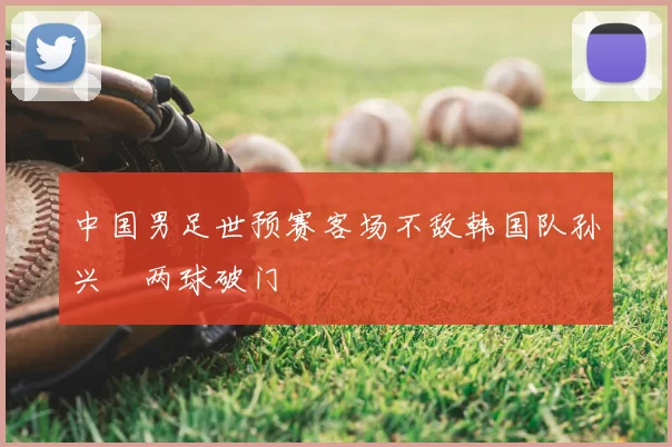中国男足世预赛客场不敌韩国队孙兴慜两球破门