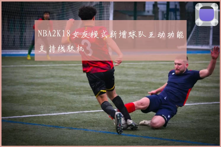 NBA2K18女友模式新增球队互动功能支持线联机