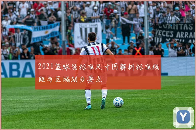 2021篮球场标准尺寸图解析标准线距与区域划分要点