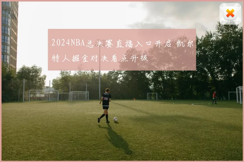 2024NBA总决赛直播入口开启 凯尔特人掘金对决看点升级