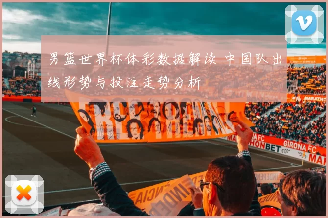 男篮世界杯体彩数据解读 中国队出线形势与投注走势分析