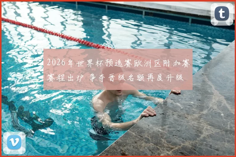 2026年世界杯预选赛欧洲区附加赛赛程出炉 争夺晋级名额再度升级