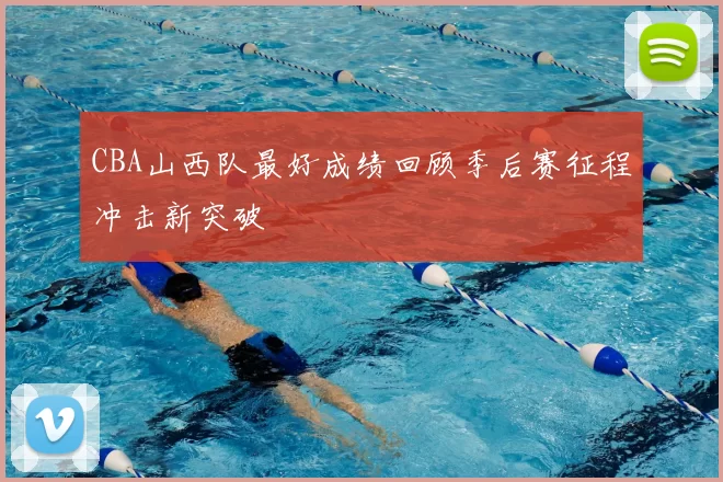 CBA山西队最好成绩回顾季后赛征程冲击新突破