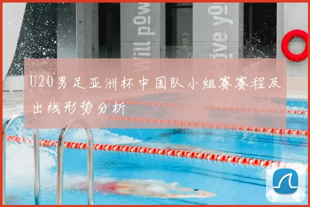 U20男足亚洲杯中国队小组赛赛程及出线形势分析