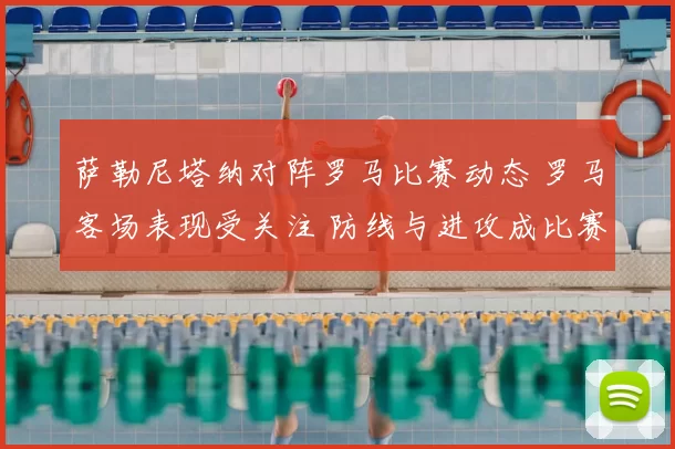 萨勒尼塔纳对阵罗马比赛动态 罗马客场表现受关注 防线与进攻成比赛看点