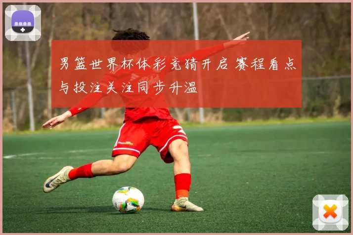 男篮世界杯体彩竞猜开启 赛程看点与投注关注同步升温