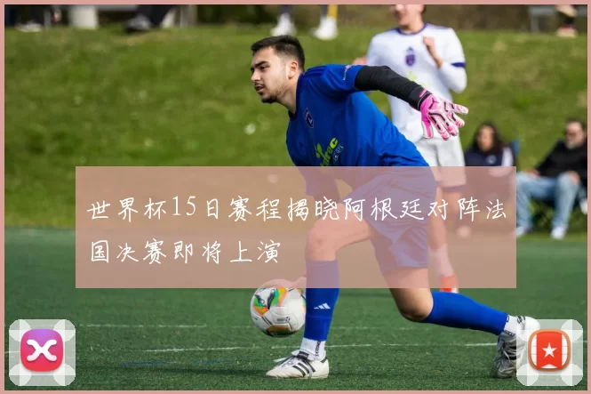 世界杯15日赛程揭晓阿根廷对阵法国决赛即将上演
