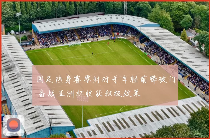 国足热身赛零封对手年轻前锋破门 备战亚洲杯收获积极效果