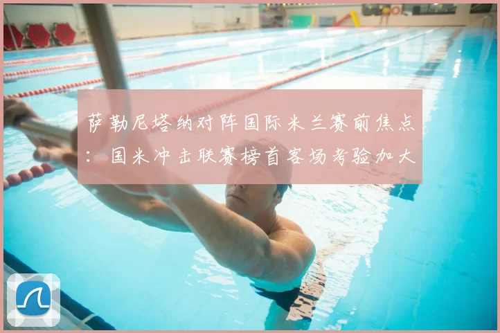 萨勒尼塔纳对阵国际米兰赛前焦点：国米冲击联赛榜首客场考验加大