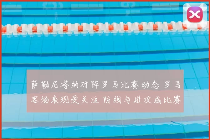萨勒尼塔纳对阵罗马比赛动态 罗马客场表现受关注 防线与进攻成比赛看点